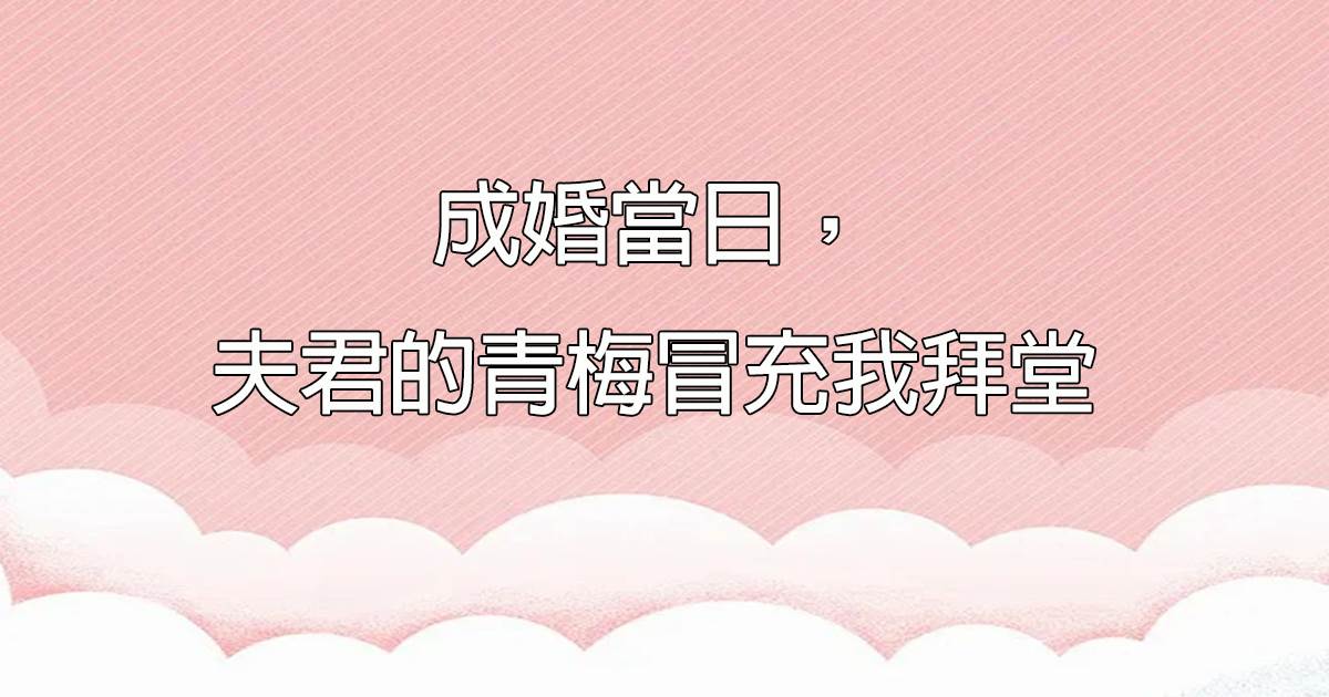 成婚當日，夫君的青梅冒充我拜堂